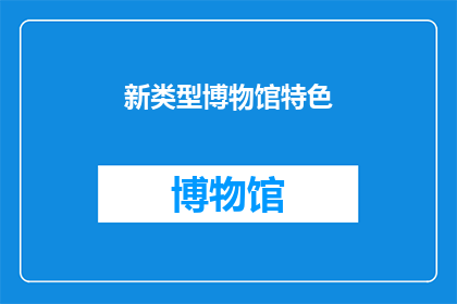 新类型博物馆特色(新类型博物馆的独特魅力：你准备好探索了吗？)