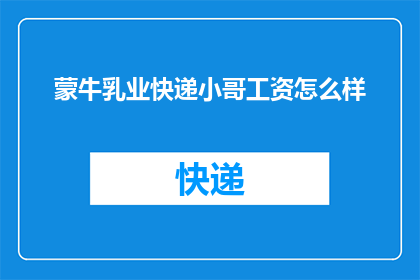 蒙牛乳业快递小哥工资怎么样(蒙牛乳业的快递小哥，他们的收入如何？)