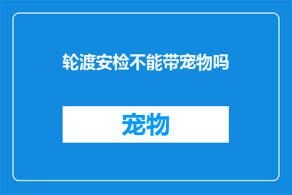 轮渡安检不能带宠物吗(轮渡安检政策是否禁止携带宠物？)
