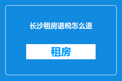 长沙租房退税怎么退(长沙租房退税流程是什么？如何正确办理租房退税手续？)