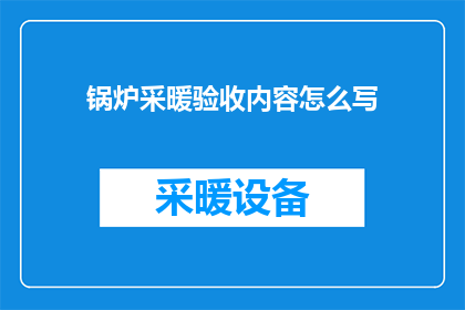 锅炉采暖验收内容怎么写(如何撰写锅炉采暖工程验收的详细内容？)
