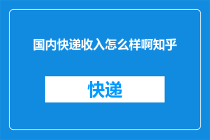 国内快递收入怎么样啊知乎(国内快递业务收入状况如何？在知乎上寻求答案)