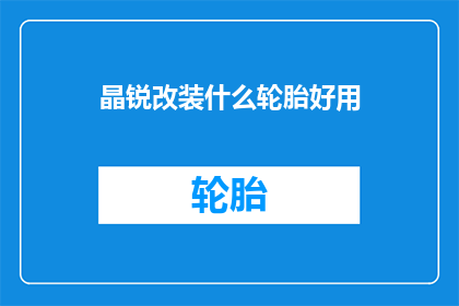 晶锐改装什么轮胎好用(晶锐车型改装轮胎时，应选择哪种类型的轮胎以获得最佳性能和驾驶体验？)