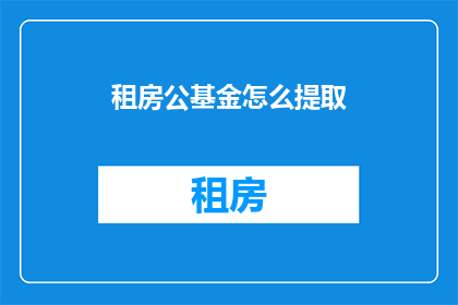 租房公基金怎么提取(如何从租房公基金中提取资金？)