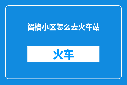 智格小区怎么去火车站(智格小区如何抵达火车站？)