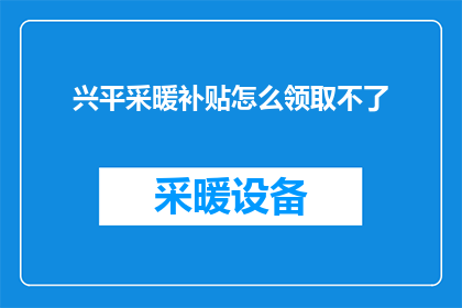 兴平采暖补贴怎么领取不了(兴平市民求助：采暖补贴领取为何遇阻？)