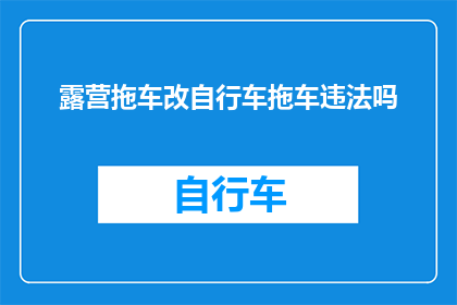 露营拖车改自行车拖车违法吗(露营拖车改装成自行车拖车是否违法？)