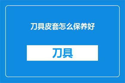 刀具皮套怎么保养好(如何正确保养刀具皮套以确保其持久耐用？)
