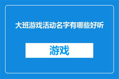 大班游戏活动名字有哪些好听(探索大班游戏活动名称的美妙世界：有哪些名字既悦耳又充满创意？)