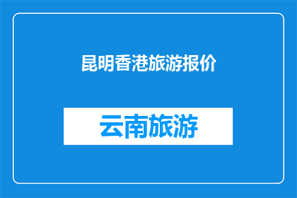 昆明香港旅游报价(昆明和香港的旅游报价是多少？)