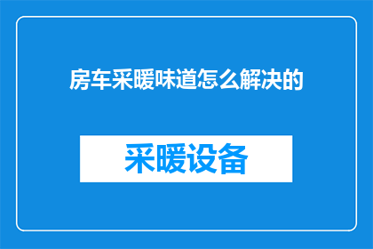 房车采暖味道怎么解决的(如何有效解决房车采暖时产生的异味问题？)