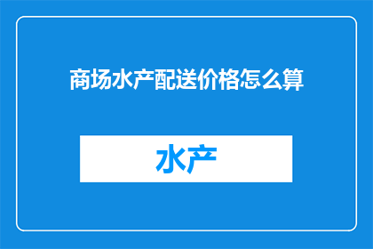 商场水产配送价格怎么算(如何计算商场水产配送的价格？)