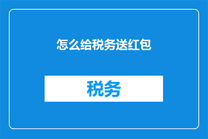怎么给税务送红包(如何巧妙地为税务部门送上一份心意？)