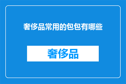 奢侈品常用的包包有哪些(奢侈品爱好者必知：哪些包包是奢侈品牌中的佼佼者？)