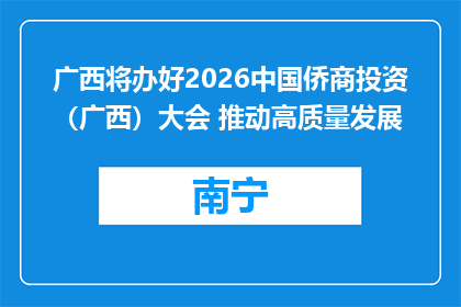 广西将办好2026中国侨商投资（广西）大会 推动高质量发展