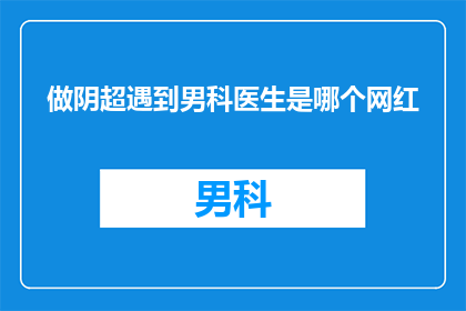 做阴超遇到男科医生是哪个网红(阴超检查中意外邂逅男科医生，这位网红究竟是谁？)
