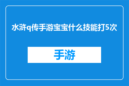 水浒q传手游宝宝什么技能打5次(水浒Q传手游中，宝宝技能的五次强化需要如何操作？)