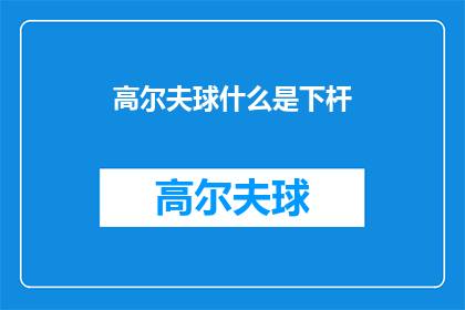 高尔夫球什么是下杆(高尔夫球下杆是什么？探索高尔夫运动中的关键动作)