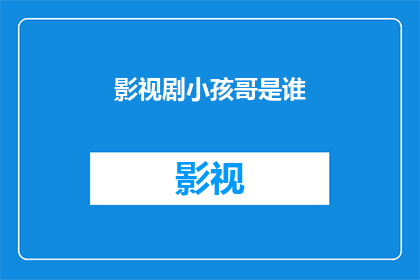 影视剧小孩哥是谁(影视剧中那位神秘小孩哥究竟是谁？)