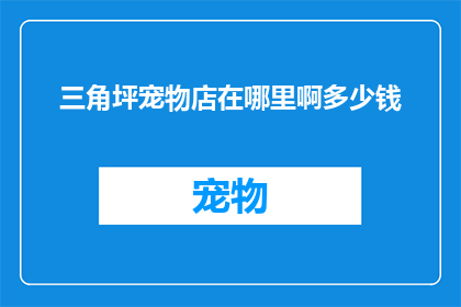 三角坪宠物店在哪里啊多少钱(三角坪宠物店的确切位置和价格是多少？)