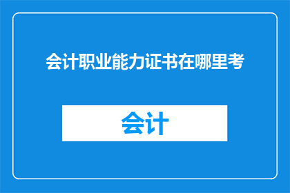 会计职业能力证书在哪里考(会计职业能力证书的考试地点在哪里？)