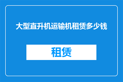大型直升机运输机租赁多少钱(大型直升机运输机租赁费用是多少？)