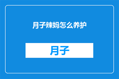 月子辣妈怎么养护(如何有效养护月子期间的辣妈？)