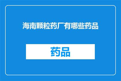 海南颗粒药厂有哪些药品(海南颗粒药厂的药品种类有哪些？)