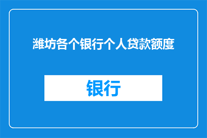 潍坊各个银行个人贷款额度(潍坊地区银行个人贷款额度的具体情况是什么？)