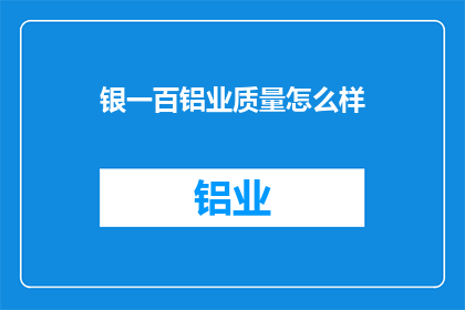 银一百铝业质量怎么样(银一百铝业的产品质量如何？)