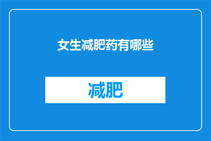 女生减肥药有哪些(女生减肥药有哪些？探索市场上流行的减肥产品及其潜在效果)