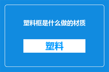 塑料框是什么做的材质(塑料框的制造材料是什么？)