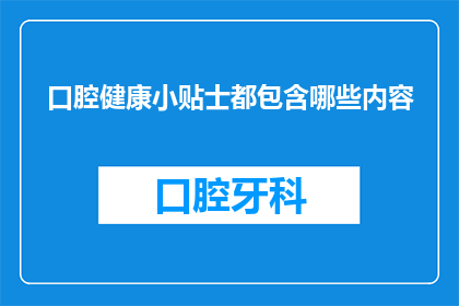 口腔健康小贴士都包含哪些内容(口腔健康小贴士都包含哪些内容？)