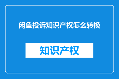 闲鱼投诉知识产权怎么转换(如何有效投诉在闲鱼平台上的知识产权侵权问题？)