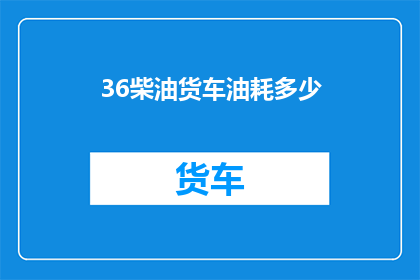 36柴油货车油耗多少(柴油货车的油耗是多少？)
