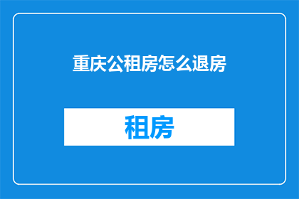 重庆公租房怎么退房(重庆公租房退房流程及注意事项详解)