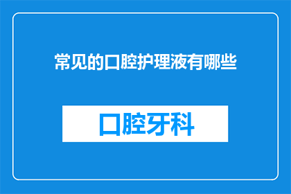 常见的口腔护理液有哪些(常见的口腔护理液有哪些？)