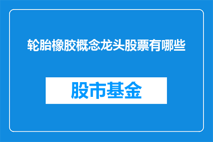 轮胎橡胶概念龙头股票有哪些(哪些轮胎橡胶领域的领军企业值得投资者关注？)