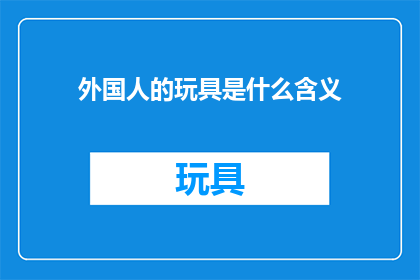 外国人的玩具是什么含义(外国人的玩具是什么含义？这一疑问句类型的长标题，旨在探索和揭示不同文化背景下人们对玩具的共同兴趣与差异通过深入探讨，我们可以更好地理解不同文化中玩具的意义，以及它们如何反映和塑造了人们的价值观情感和社交互动)