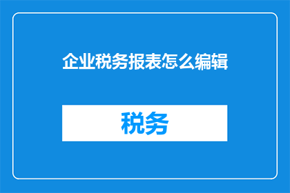 企业税务报表怎么编辑(如何高效编辑企业税务报表以符合最新税务规定？)