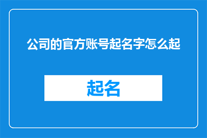 公司的官方账号起名字怎么起(如何为公司官方账号起一个吸引人的名字？)