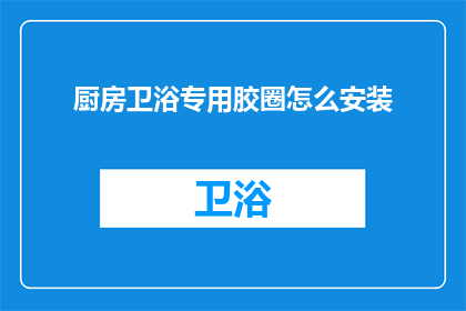 厨房卫浴专用胶圈怎么安装(如何正确安装厨房卫浴专用胶圈？)