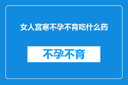 女人宫寒不孕不育吃什么药(女性宫寒导致不孕不育，应如何选择合适的药物？)