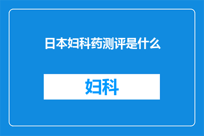 日本妇科药测评是什么(日本妇科药品评测究竟如何？深入解析其效果与安全性)