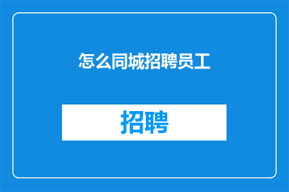 怎么同城招聘员工(如何有效进行同城招聘以吸引并招募合适的员工？)