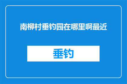 南柳村垂钓园在哪里啊最近(南柳村垂钓园的确切位置在哪里？近期有计划前往此地垂钓吗？)