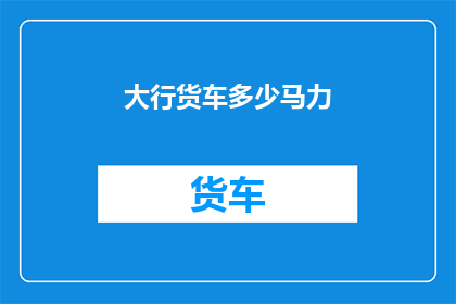 大行货车多少马力(大行货车的马力规格是多少？)