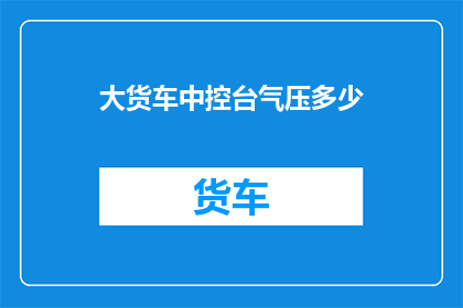 大货车中控台气压多少(大货车中控台气压是多少？)