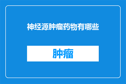 神经源肿瘤药物有哪些(神经源肿瘤治疗药物有哪些？)