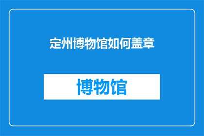 定州博物馆如何盖章(定州博物馆如何进行官方盖章？)